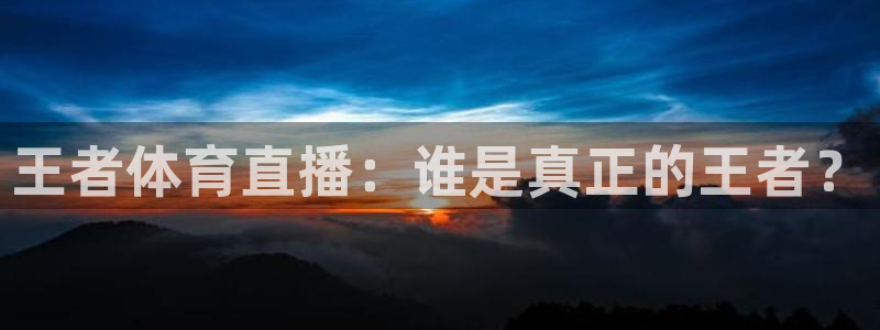 东升国际旅行社：王者体育直播：谁是真正的王者？