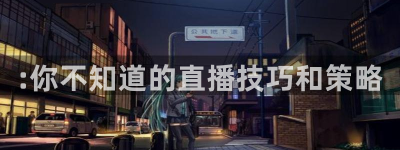 东升国际app官网入口：:你不知道的直播技巧和策略