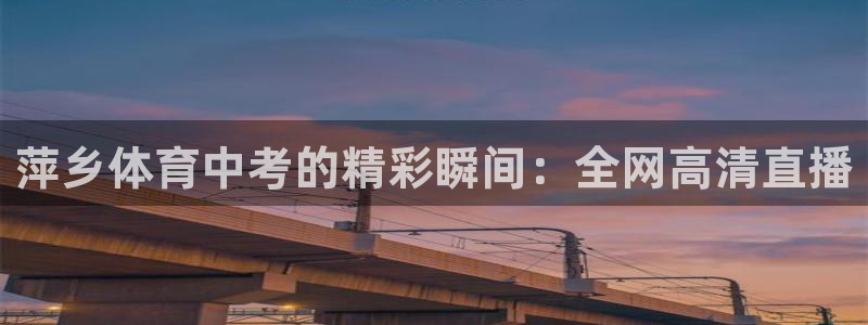 东升国际登录入口官网：萍乡体育中考的精彩瞬间：全网高清直播