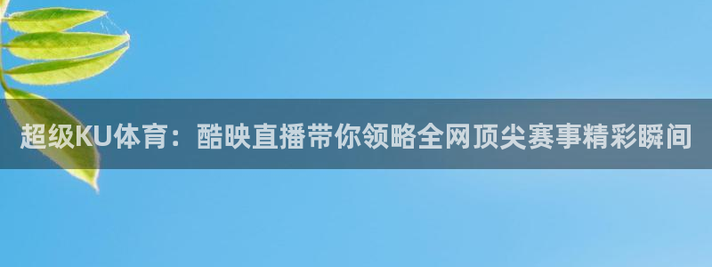 东升国际app官方下载最新版本：超级KU体育：酷映直播带你领略全网顶尖赛事精彩瞬间